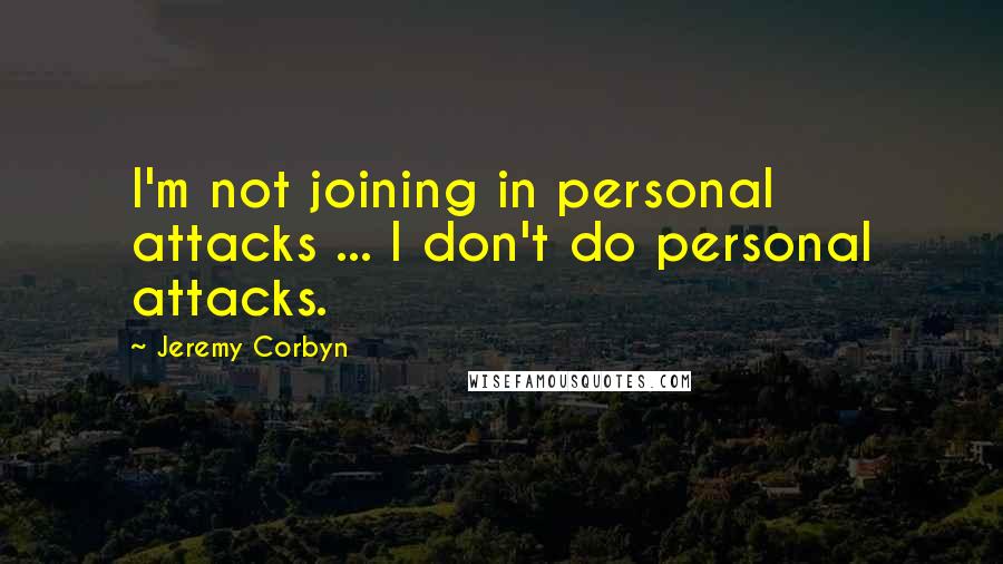 Jeremy Corbyn Quotes: I'm not joining in personal attacks ... I don't do personal attacks.