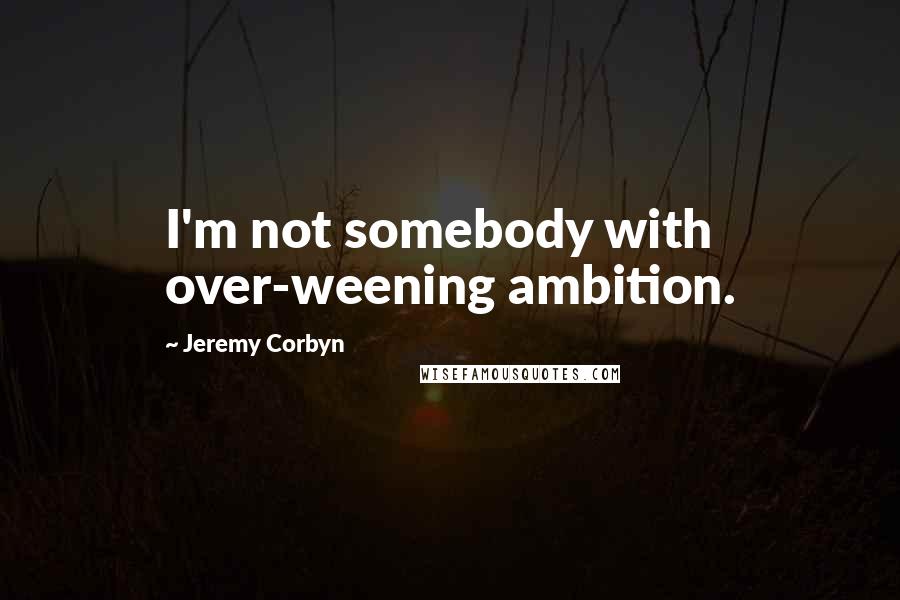 Jeremy Corbyn Quotes: I'm not somebody with over-weening ambition.