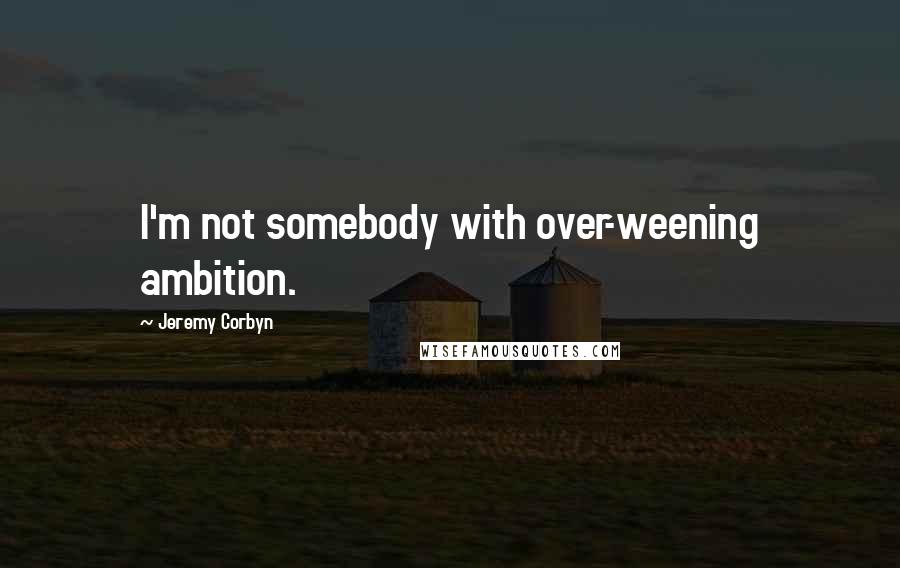 Jeremy Corbyn Quotes: I'm not somebody with over-weening ambition.