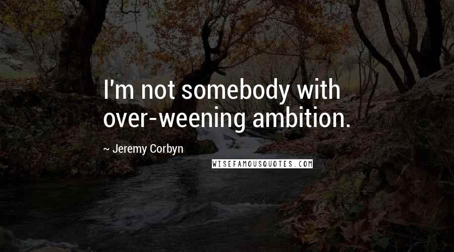 Jeremy Corbyn Quotes: I'm not somebody with over-weening ambition.