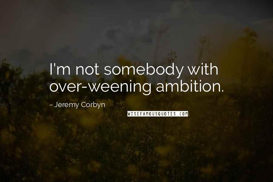 Jeremy Corbyn Quotes: I'm not somebody with over-weening ambition.