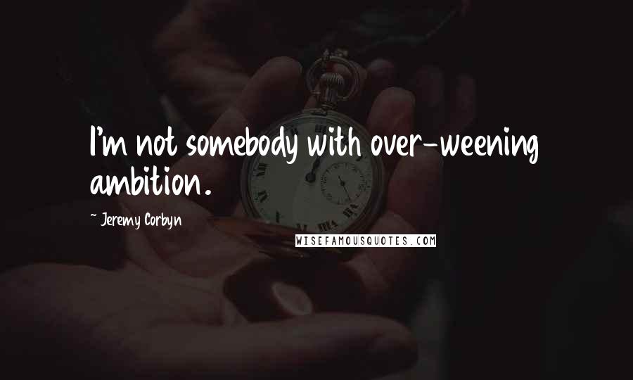 Jeremy Corbyn Quotes: I'm not somebody with over-weening ambition.