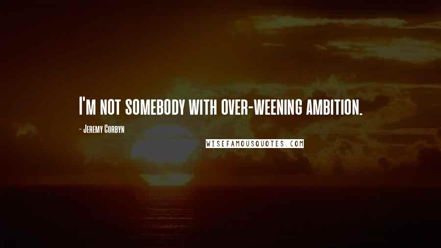 Jeremy Corbyn Quotes: I'm not somebody with over-weening ambition.