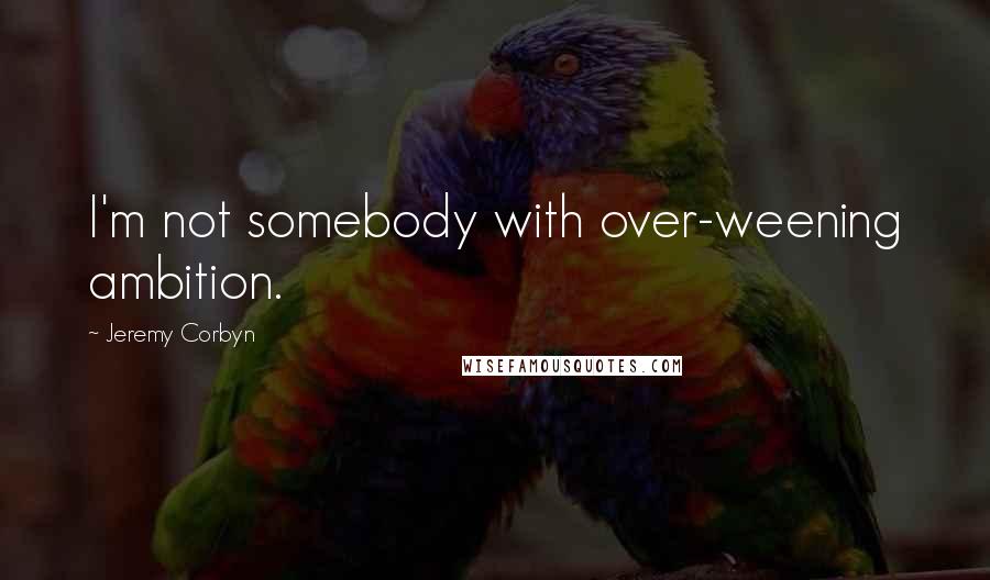 Jeremy Corbyn Quotes: I'm not somebody with over-weening ambition.