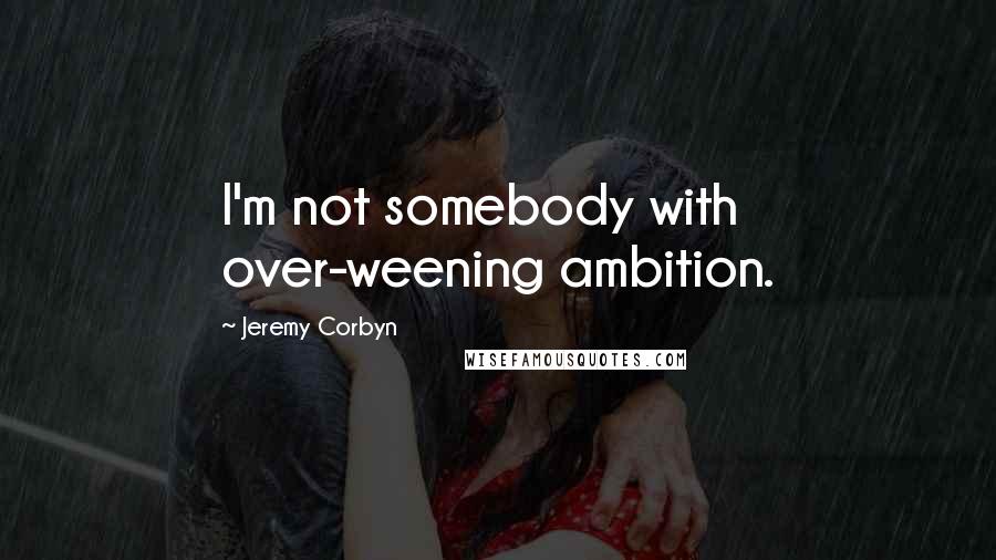 Jeremy Corbyn Quotes: I'm not somebody with over-weening ambition.