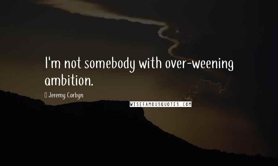 Jeremy Corbyn Quotes: I'm not somebody with over-weening ambition.