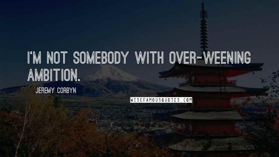 Jeremy Corbyn Quotes: I'm not somebody with over-weening ambition.