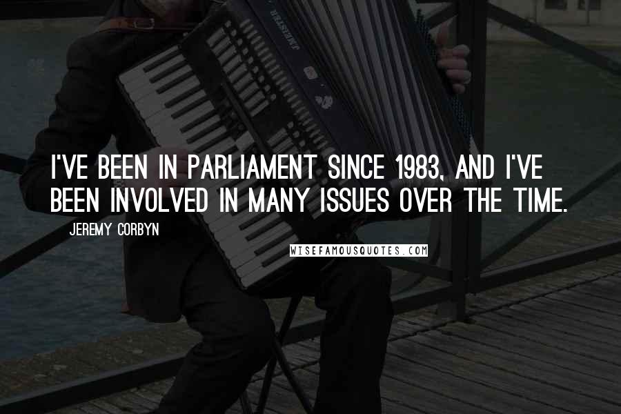 Jeremy Corbyn Quotes: I've been in Parliament since 1983, and I've been involved in many issues over the time.