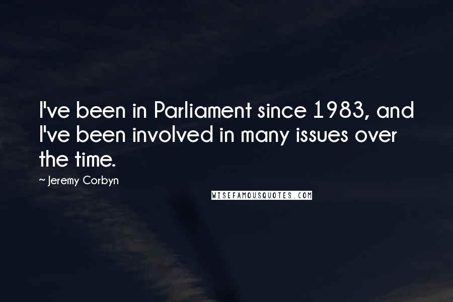 Jeremy Corbyn Quotes: I've been in Parliament since 1983, and I've been involved in many issues over the time.