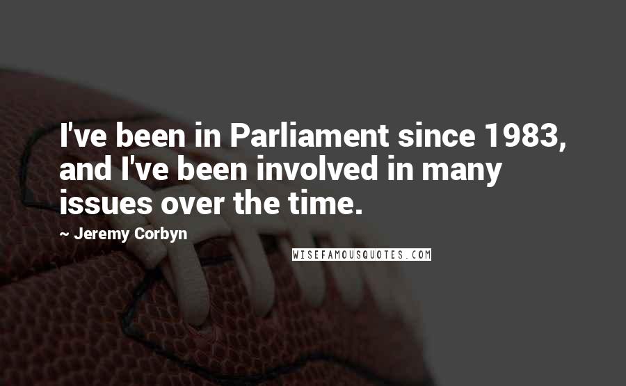 Jeremy Corbyn Quotes: I've been in Parliament since 1983, and I've been involved in many issues over the time.