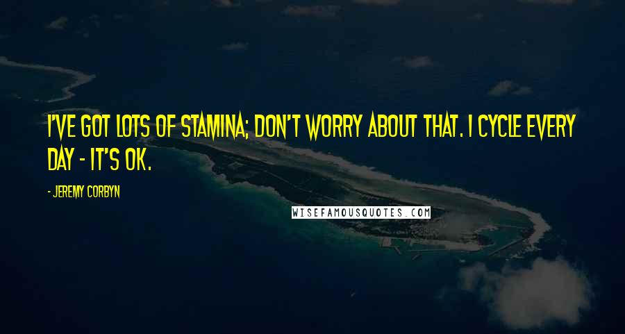 Jeremy Corbyn Quotes: I've got lots of stamina; don't worry about that. I cycle every day - it's OK.