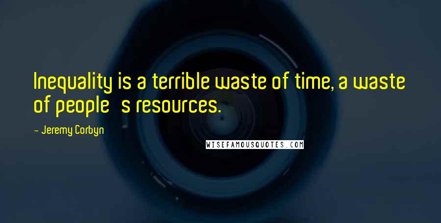 Jeremy Corbyn Quotes: Inequality is a terrible waste of time, a waste of people's resources.