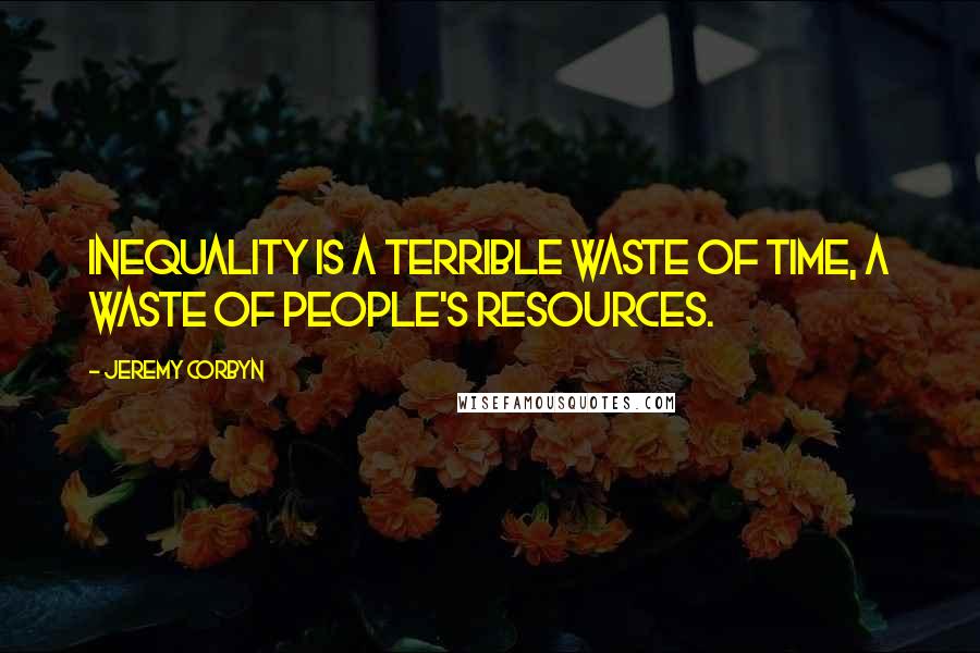 Jeremy Corbyn Quotes: Inequality is a terrible waste of time, a waste of people's resources.
