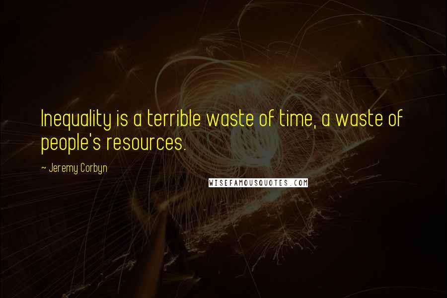 Jeremy Corbyn Quotes: Inequality is a terrible waste of time, a waste of people's resources.