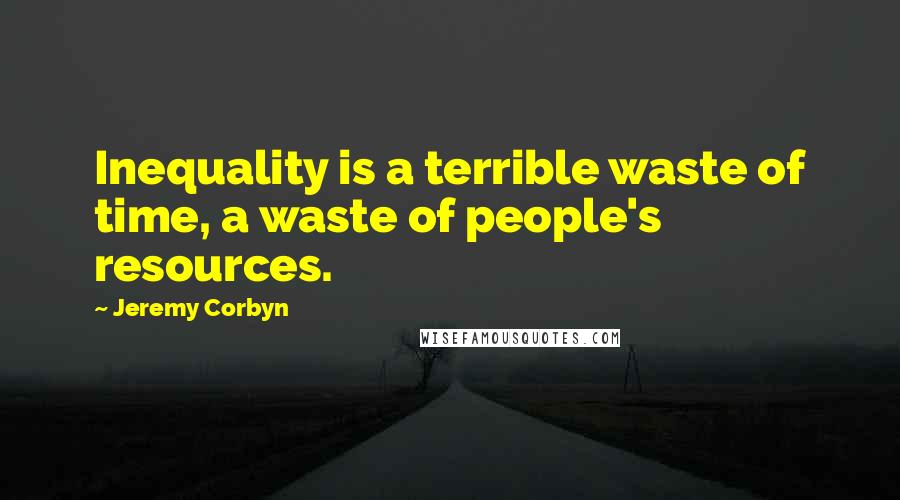 Jeremy Corbyn Quotes: Inequality is a terrible waste of time, a waste of people's resources.