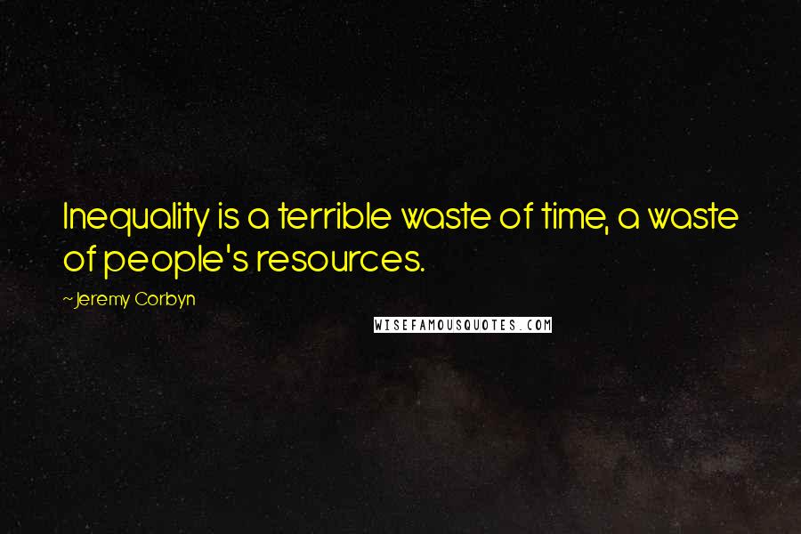 Jeremy Corbyn Quotes: Inequality is a terrible waste of time, a waste of people's resources.