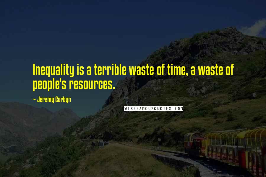 Jeremy Corbyn Quotes: Inequality is a terrible waste of time, a waste of people's resources.