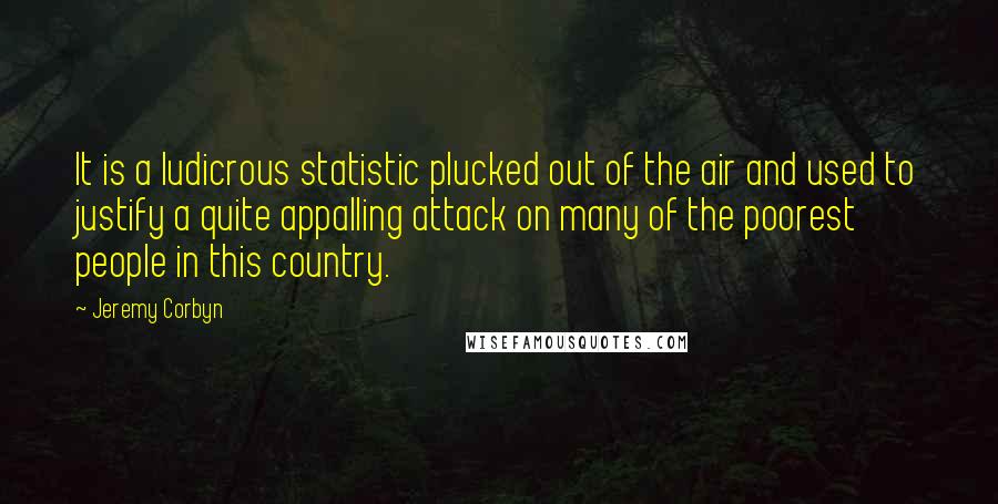 Jeremy Corbyn Quotes: It is a ludicrous statistic plucked out of the air and used to justify a quite appalling attack on many of the poorest people in this country.