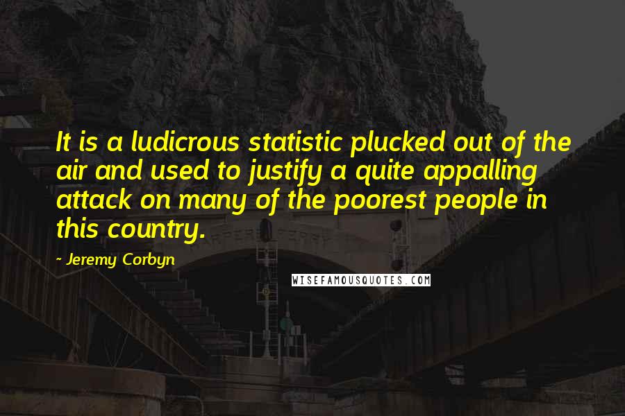 Jeremy Corbyn Quotes: It is a ludicrous statistic plucked out of the air and used to justify a quite appalling attack on many of the poorest people in this country.