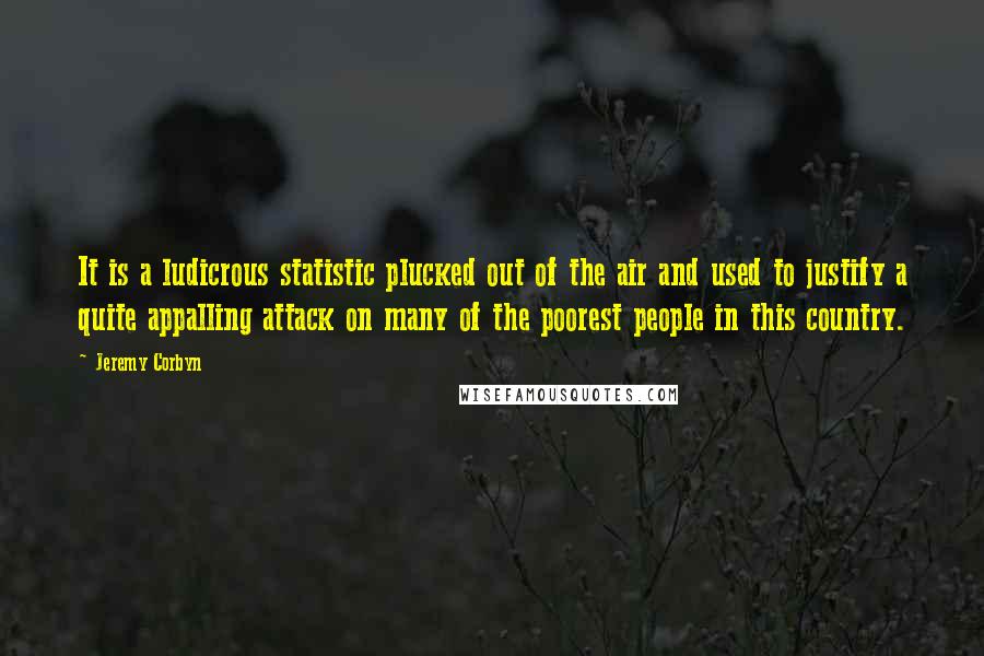 Jeremy Corbyn Quotes: It is a ludicrous statistic plucked out of the air and used to justify a quite appalling attack on many of the poorest people in this country.