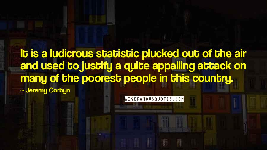 Jeremy Corbyn Quotes: It is a ludicrous statistic plucked out of the air and used to justify a quite appalling attack on many of the poorest people in this country.