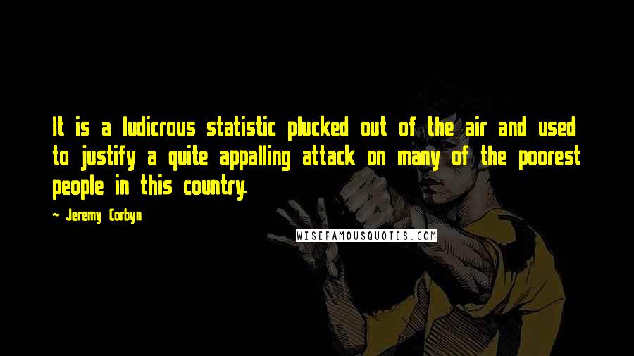 Jeremy Corbyn Quotes: It is a ludicrous statistic plucked out of the air and used to justify a quite appalling attack on many of the poorest people in this country.