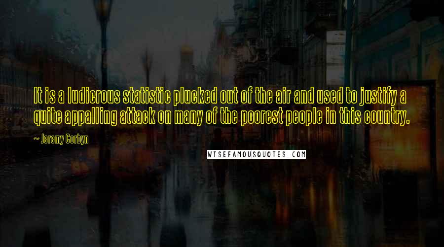 Jeremy Corbyn Quotes: It is a ludicrous statistic plucked out of the air and used to justify a quite appalling attack on many of the poorest people in this country.