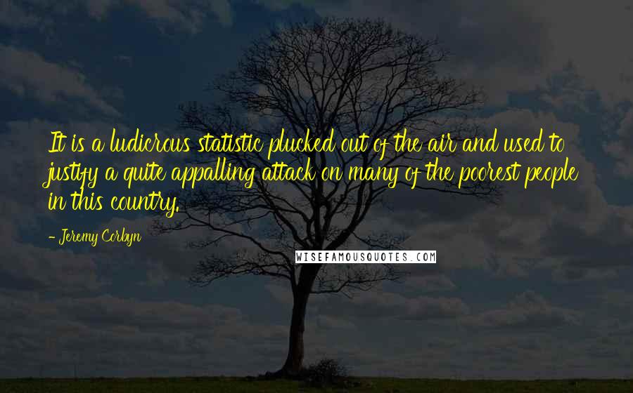 Jeremy Corbyn Quotes: It is a ludicrous statistic plucked out of the air and used to justify a quite appalling attack on many of the poorest people in this country.