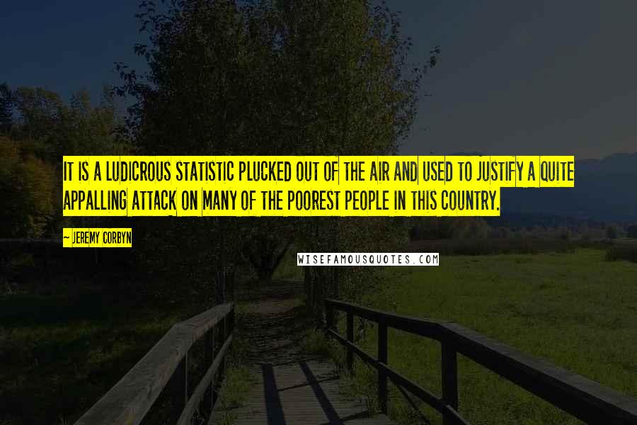 Jeremy Corbyn Quotes: It is a ludicrous statistic plucked out of the air and used to justify a quite appalling attack on many of the poorest people in this country.