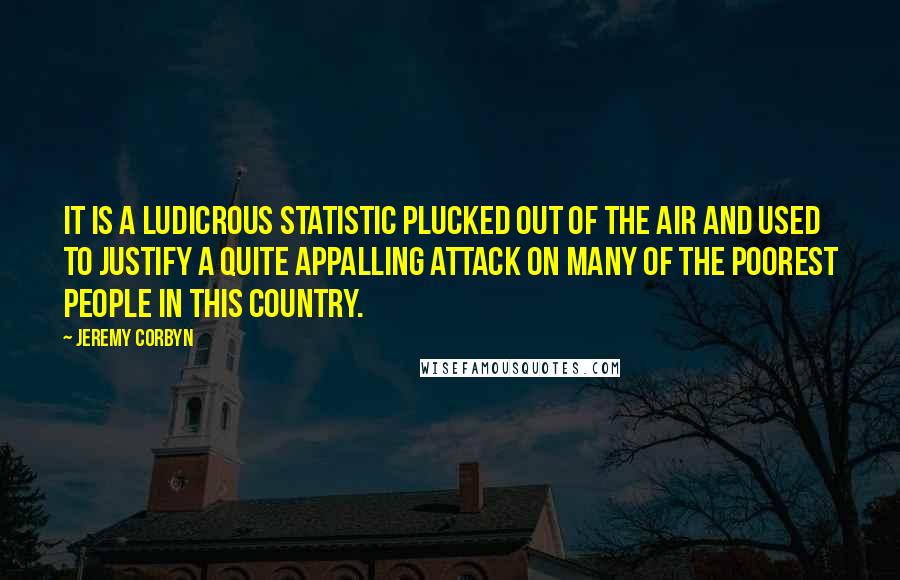 Jeremy Corbyn Quotes: It is a ludicrous statistic plucked out of the air and used to justify a quite appalling attack on many of the poorest people in this country.