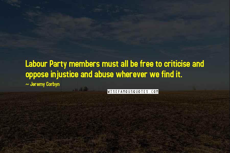 Jeremy Corbyn Quotes: Labour Party members must all be free to criticise and oppose injustice and abuse wherever we find it.