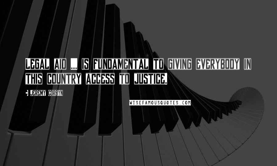 Jeremy Corbyn Quotes: Legal aid ... is fundamental to giving everybody in this country access to justice.