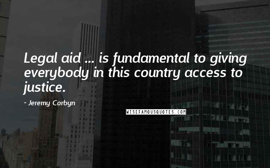 Jeremy Corbyn Quotes: Legal aid ... is fundamental to giving everybody in this country access to justice.