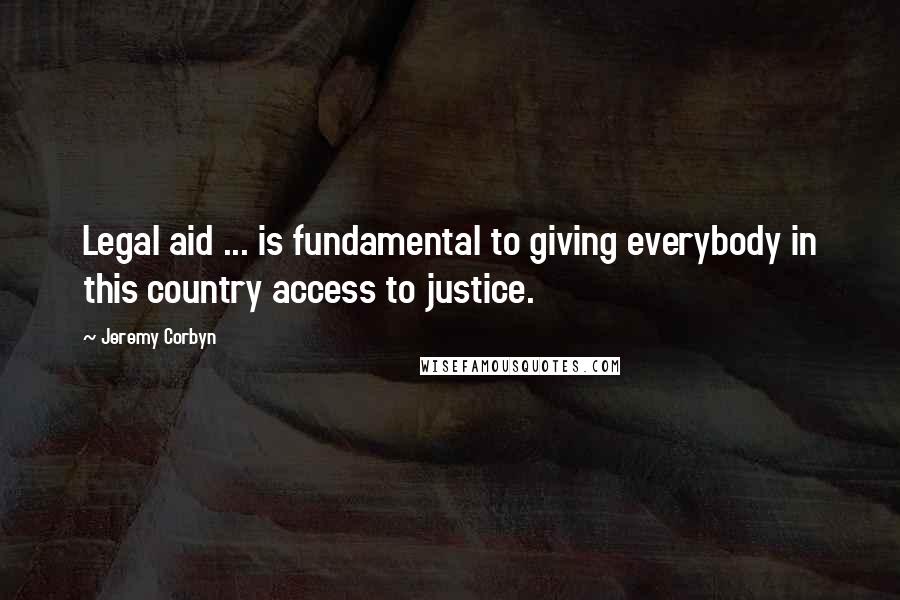 Jeremy Corbyn Quotes: Legal aid ... is fundamental to giving everybody in this country access to justice.