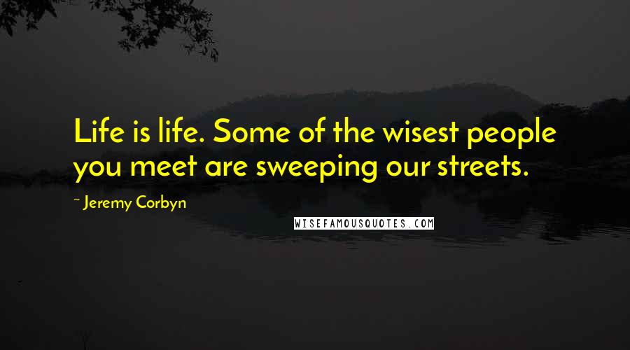 Jeremy Corbyn Quotes: Life is life. Some of the wisest people you meet are sweeping our streets.