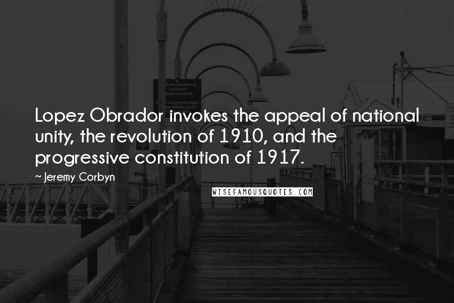 Jeremy Corbyn Quotes: Lopez Obrador invokes the appeal of national unity, the revolution of 1910, and the progressive constitution of 1917.