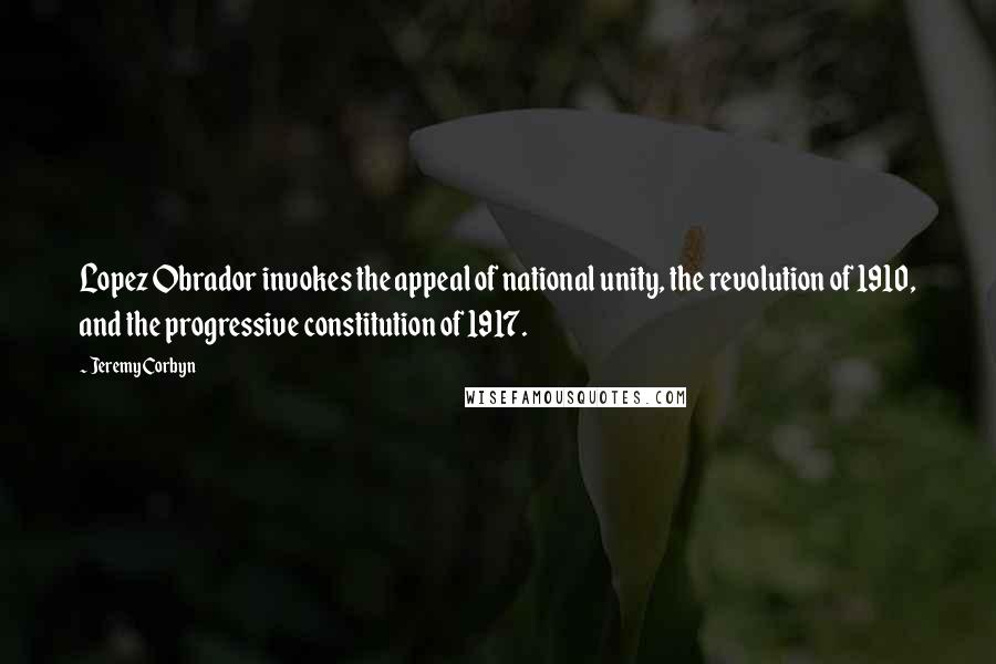 Jeremy Corbyn Quotes: Lopez Obrador invokes the appeal of national unity, the revolution of 1910, and the progressive constitution of 1917.