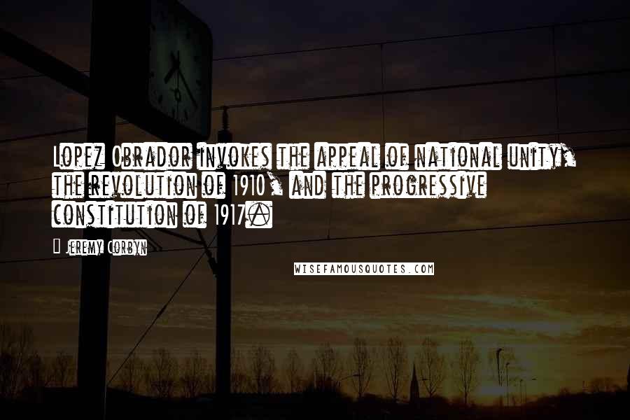 Jeremy Corbyn Quotes: Lopez Obrador invokes the appeal of national unity, the revolution of 1910, and the progressive constitution of 1917.