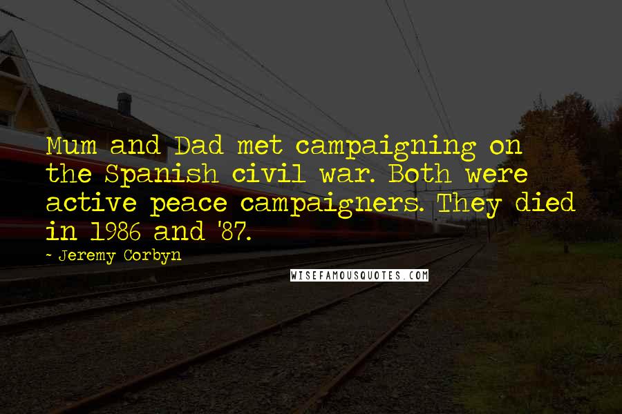 Jeremy Corbyn Quotes: Mum and Dad met campaigning on the Spanish civil war. Both were active peace campaigners. They died in 1986 and '87.