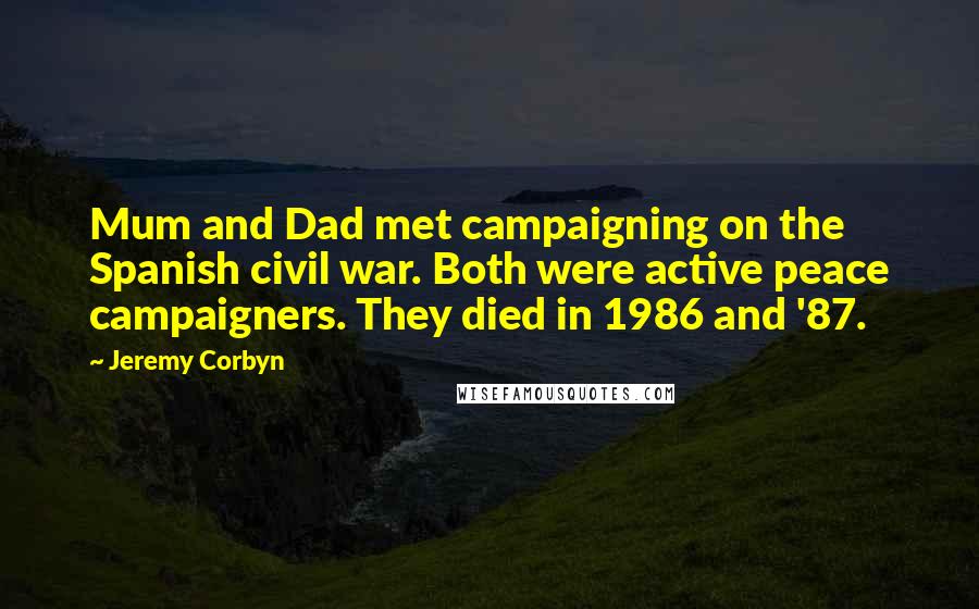 Jeremy Corbyn Quotes: Mum and Dad met campaigning on the Spanish civil war. Both were active peace campaigners. They died in 1986 and '87.