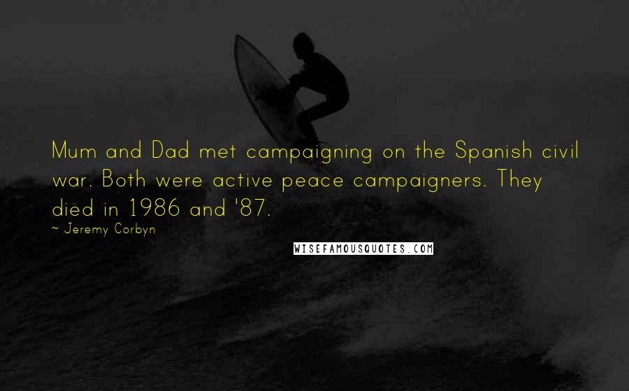 Jeremy Corbyn Quotes: Mum and Dad met campaigning on the Spanish civil war. Both were active peace campaigners. They died in 1986 and '87.