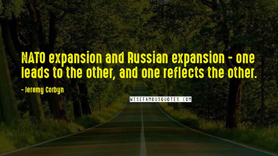Jeremy Corbyn Quotes: NATO expansion and Russian expansion - one leads to the other, and one reflects the other.