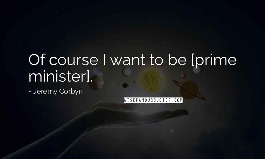 Jeremy Corbyn Quotes: Of course I want to be [prime minister].
