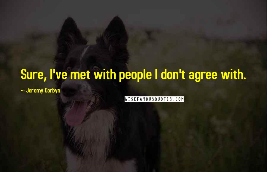 Jeremy Corbyn Quotes: Sure, I've met with people I don't agree with.