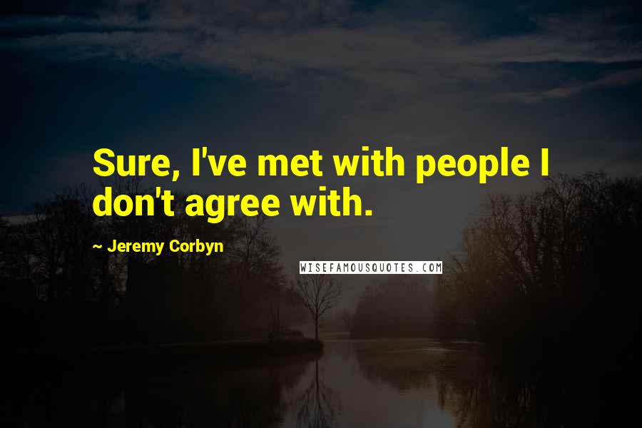 Jeremy Corbyn Quotes: Sure, I've met with people I don't agree with.