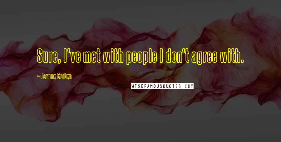 Jeremy Corbyn Quotes: Sure, I've met with people I don't agree with.