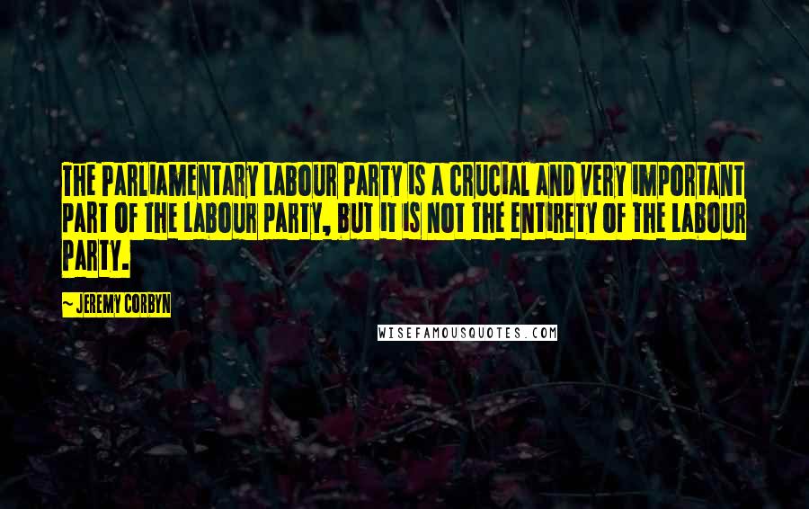 Jeremy Corbyn Quotes: The Parliamentary Labour Party is a crucial and very important part of the Labour party, but it is not the entirety of the Labour Party.
