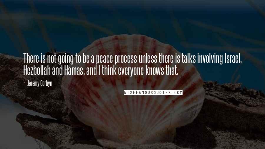 Jeremy Corbyn Quotes: There is not going to be a peace process unless there is talks involving Israel, Hezbollah and Hamas, and I think everyone knows that.