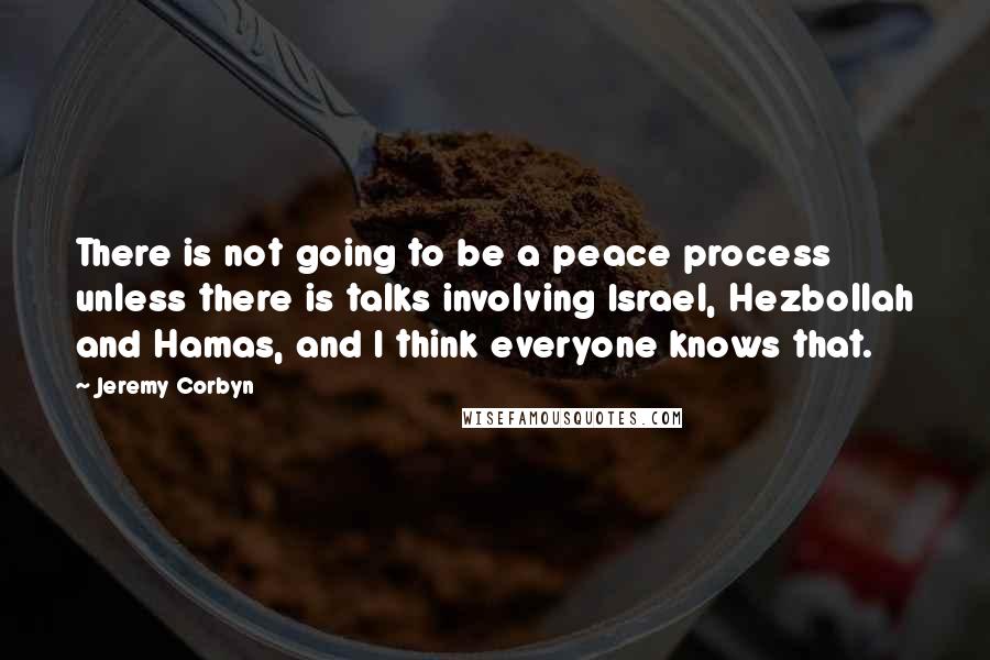Jeremy Corbyn Quotes: There is not going to be a peace process unless there is talks involving Israel, Hezbollah and Hamas, and I think everyone knows that.