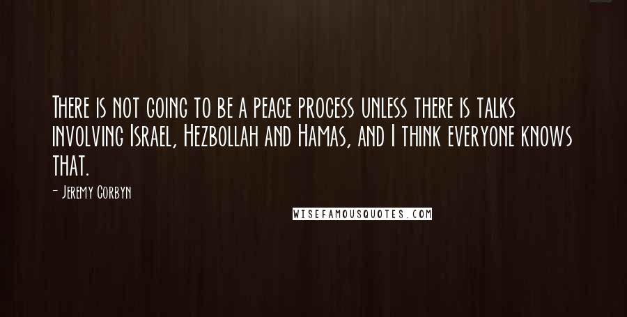 Jeremy Corbyn Quotes: There is not going to be a peace process unless there is talks involving Israel, Hezbollah and Hamas, and I think everyone knows that.